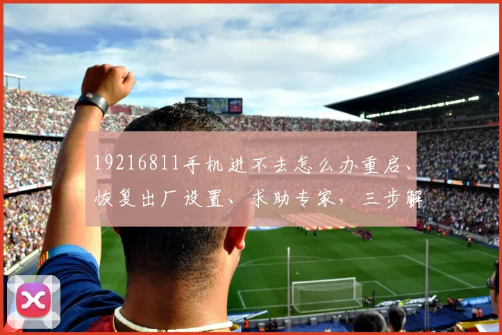 19216811手机进不去怎么办重启、恢复出厂设置、求助专家，三步解决