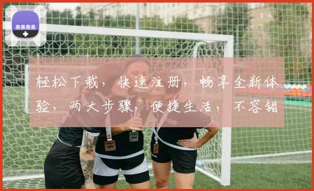 轻松下载，快速注册，畅享全新体验，两大步骤，便捷生活，不容错过，立即加入