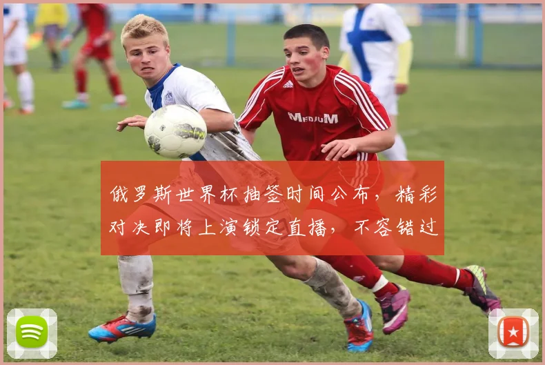 俄罗斯世界杯抽签时间公布，精彩对决即将上演锁定直播，不容错过