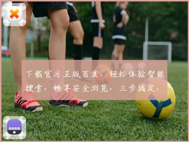 下载官方正版百度，轻松体验智能搜索，畅享安全浏览，三步搞定，必备神器