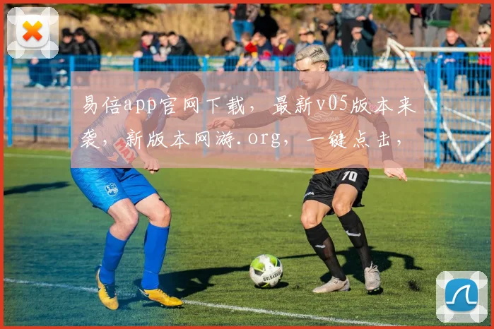 易倍app官网下载，最新v05版本来袭，新版本网游.org，一键点击，畅游无界，体验升级