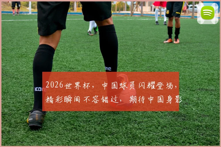2026世界杯，中国球员闪耀登场，精彩瞬间不容错过，期待中国身影