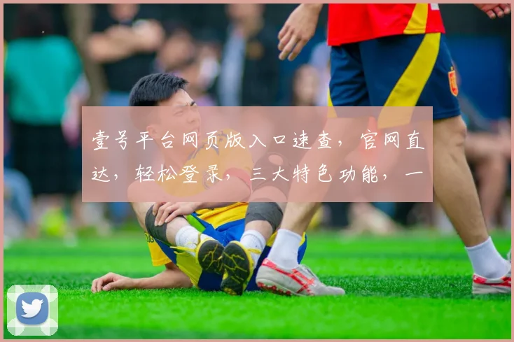 壹号平台网页版入口速查，官网直达，轻松登录，三大特色功能，一网打尽