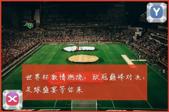 世界杯激情燃烧，欧冠巅峰对决，足球盛宴等你来