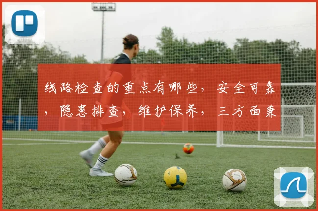 线路检查的重点有哪些，安全可靠，隐患排查，维护保养，三方面兼顾，确保电力稳定运行