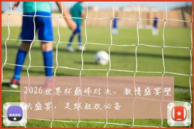 2026世界杯巅峰对决，激情盛宴壁纸盛宴，足球狂欢必备