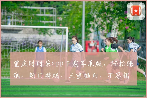 重庆时时采app下载苹果版，轻松赚钱，热门游戏，三重福利，不容错过