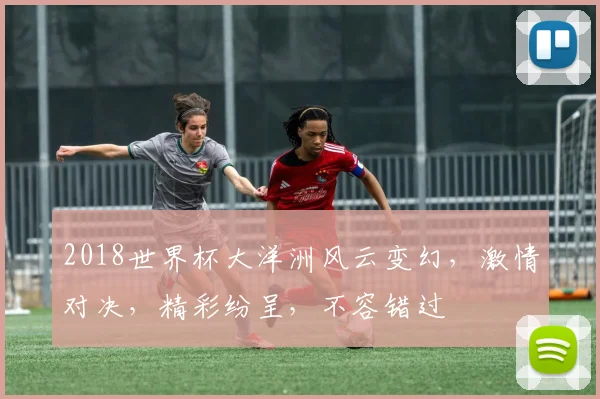 2018世界杯大洋洲风云变幻，激情对决，精彩纷呈，不容错过