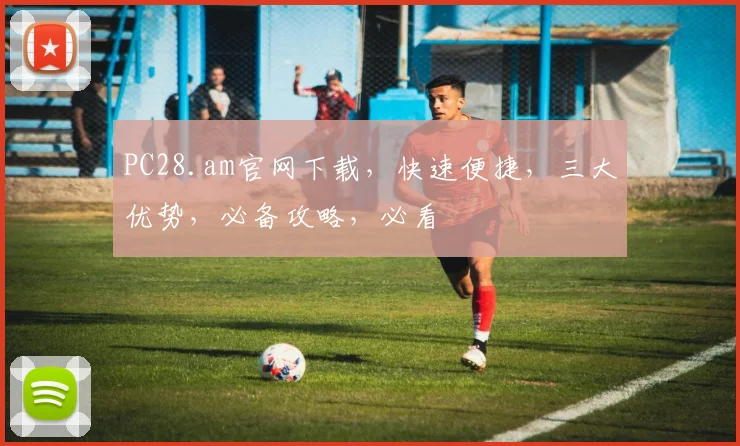 PC28.am官网下载，快速便捷，三大优势，必备攻略，必看