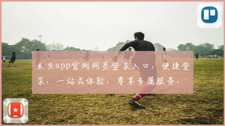 米兰app官网网页登录入口，便捷登录，一站式体验，尊享专属服务，畅享购物乐趣，轻松管理。