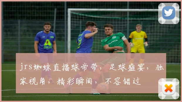 jrs蜘蛛直播球帝带，足球盛宴，独家视角，精彩瞬间，不容错过