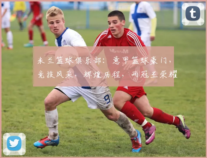 米兰篮球俱乐部：意甲篮球豪门，竞技风采，辉煌历程，两冠王荣耀之路
