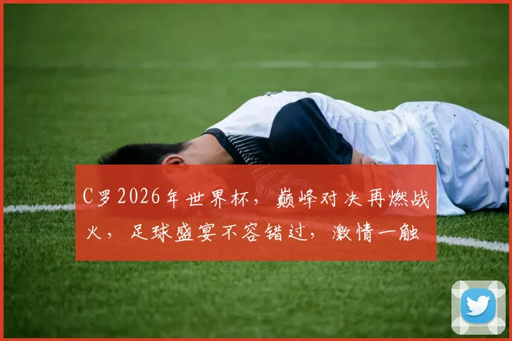 C罗2026年世界杯，巅峰对决再燃战火，足球盛宴不容错过，激情一触即发