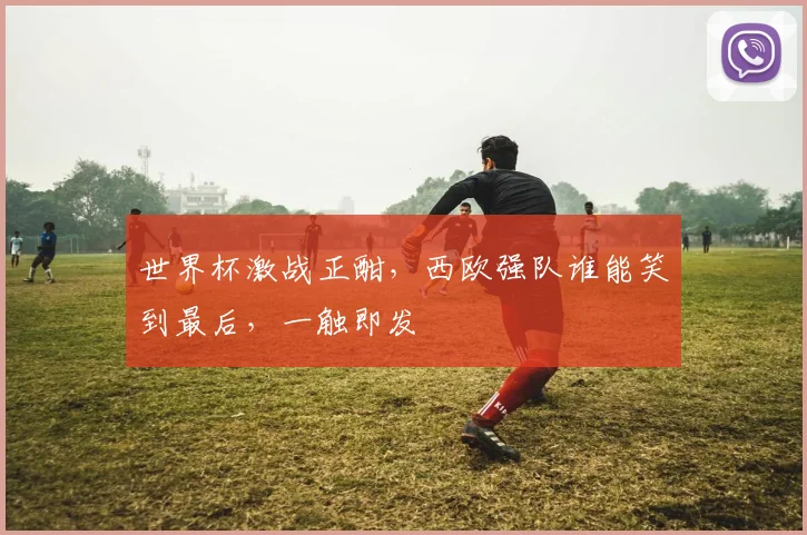 世界杯激战正酣，西欧强队谁能笑到最后，一触即发