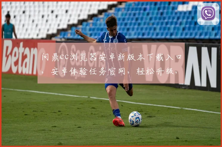 问鼎cc浏览器安卓新版本下载入口，安卓体验任务官网，轻松升级，畅享极致体验，三步轻松完成