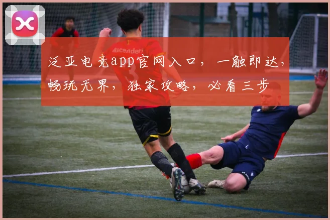 泛亚电竞app官网入口，一触即达，畅玩无界，独家攻略，必看三步