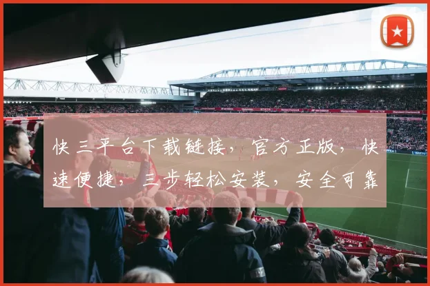 快三平台下载链接，官方正版，快速便捷，三步轻松安装，安全可靠，不容错过，立即下载