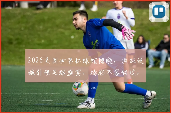 2026美国世界杯球馆揭晓，顶级设施引领足球盛宴，精彩不容错过，敬请期待