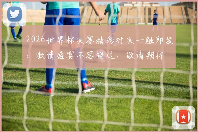 2026世界杯决赛精彩对决一触即发，激情盛宴不容错过，敬请期待