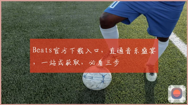 Beats官方下载入口，直通音乐盛宴，一站式获取，必看三步