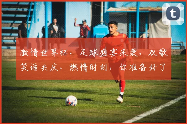 激情世界杯，足球盛宴来袭，欢歌笑语共庆，燃情时刻，你准备好了吗