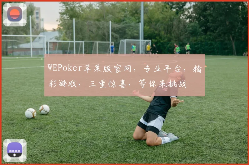 WEPoker苹果版官网，专业平台，精彩游戏，三重惊喜，等你来挑战