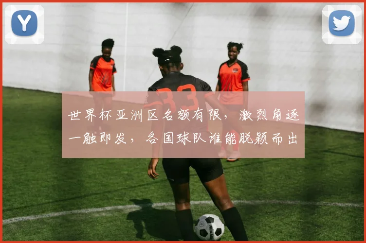 世界杯亚洲区名额有限，激烈角逐一触即发，各国球队谁能脱颖而出