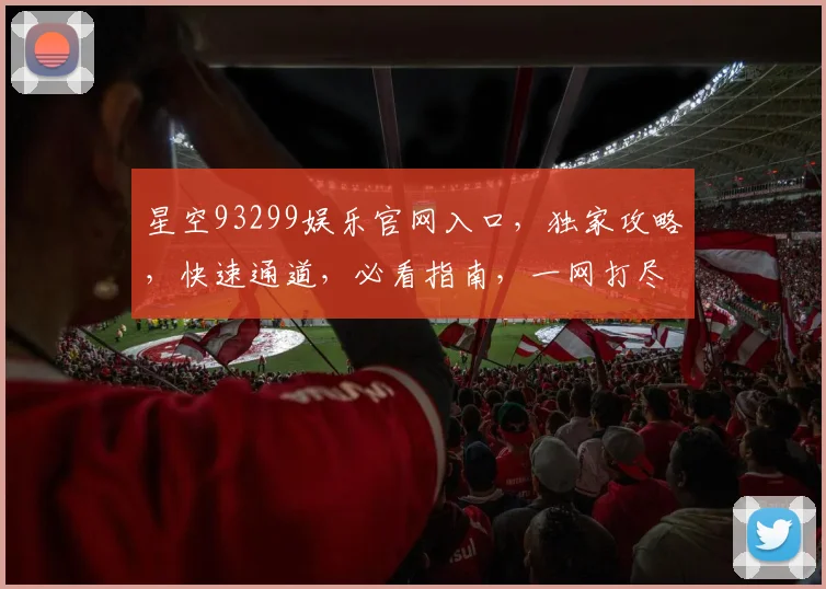 星空93299娱乐官网入口，独家攻略，快速通道，必看指南，一网打尽