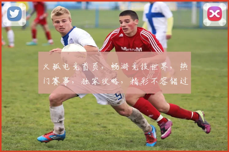 火狐电竞首页，畅游竞技世界，热门赛事，独家攻略，精彩不容错过，三重福利等你来