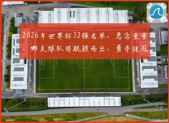 2026年世界杯32强名单，悬念重重，哪支球队将脱颖而出，勇夺桂冠
